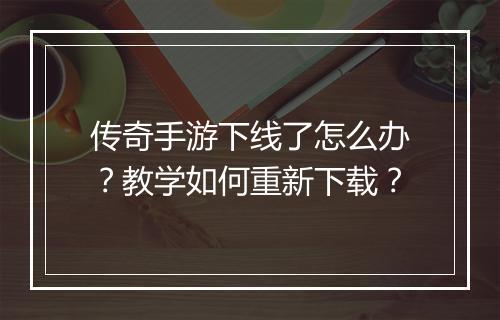 传奇手游下线了怎么办？教学如何重新下载？
