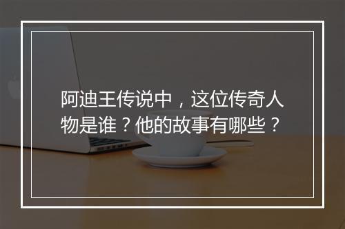 阿迪王传说中，这位传奇人物是谁？他的故事有哪些？