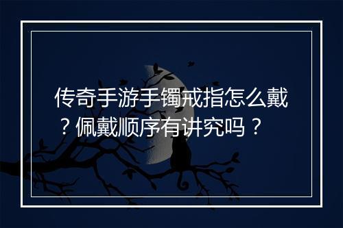 传奇手游手镯戒指怎么戴？佩戴顺序有讲究吗？