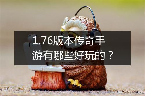 1.76版本传奇手游有哪些好玩的？
