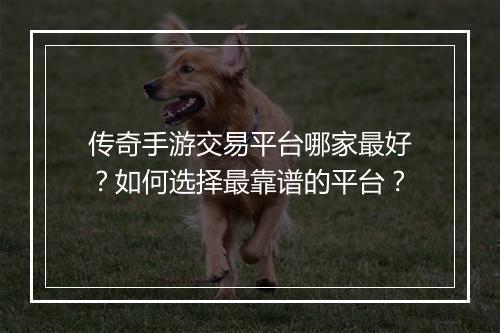 传奇手游交易平台哪家最好？如何选择最靠谱的平台？