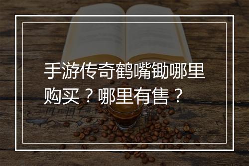 手游传奇鹤嘴锄哪里购买？哪里有售？