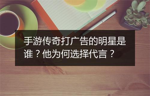 手游传奇打广告的明星是谁？他为何选择代言？