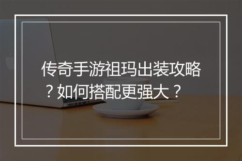 传奇手游祖玛出装攻略？如何搭配更强大？