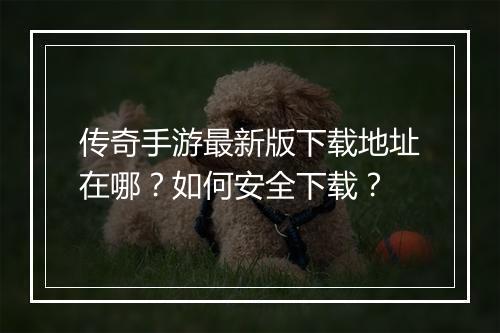 传奇手游最新版下载地址在哪？如何安全下载？