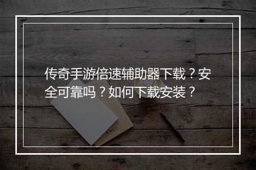 传奇手游倍速辅助器下载？安全可靠吗？如何下载安装？