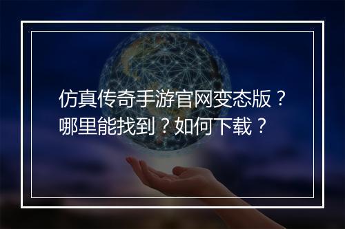 仿真传奇手游官网变态版？哪里能找到？如何下载？