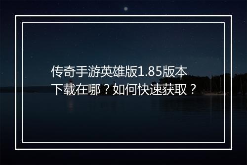传奇手游英雄版1.85版本下载在哪？如何快速获取？