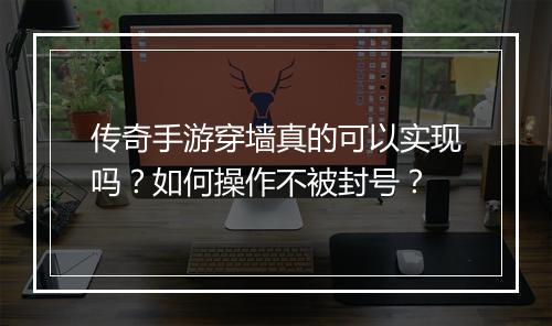 传奇手游穿墙真的可以实现吗？如何操作不被封号？
