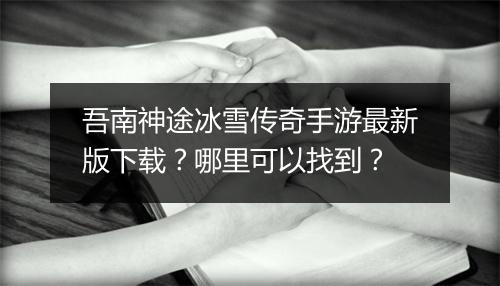 吾南神途冰雪传奇手游最新版下载？哪里可以找到？