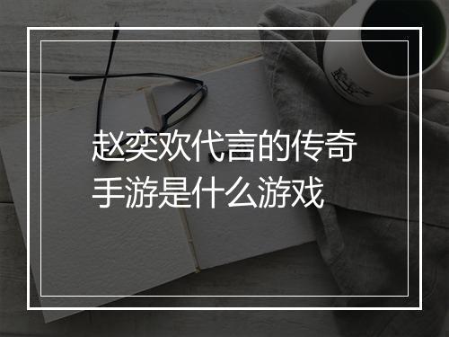 赵奕欢代言的传奇手游是什么游戏