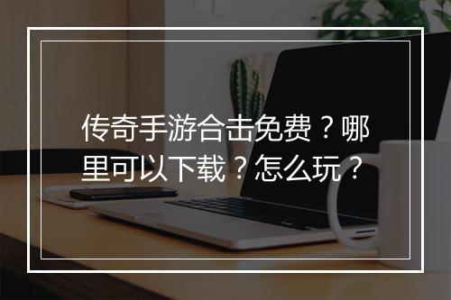 传奇手游合击免费？哪里可以下载？怎么玩？