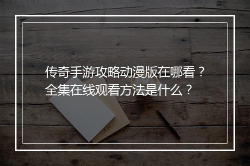 传奇手游攻略动漫版在哪看？全集在线观看方法是什么？
