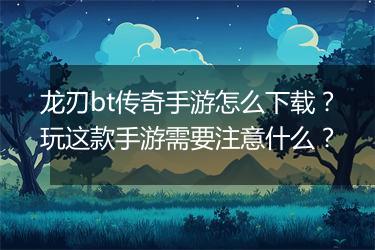 龙刃bt传奇手游怎么下载？玩这款手游需要注意什么？