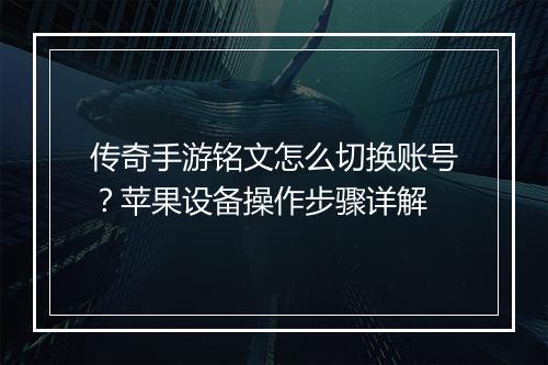 传奇手游铭文怎么切换账号？苹果设备操作步骤详解