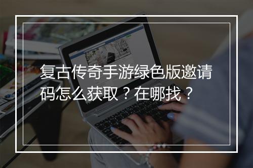 复古传奇手游绿色版邀请码怎么获取？在哪找？