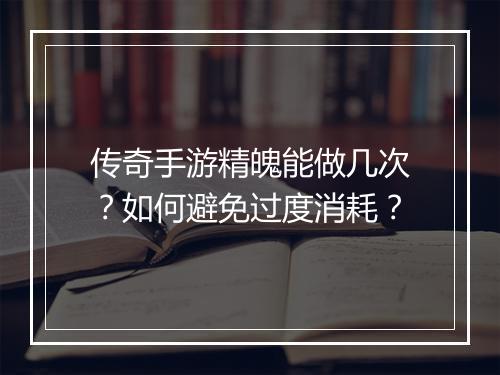 传奇手游精魄能做几次？如何避免过度消耗？