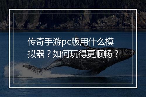 传奇手游pc版用什么模拟器？如何玩得更顺畅？
