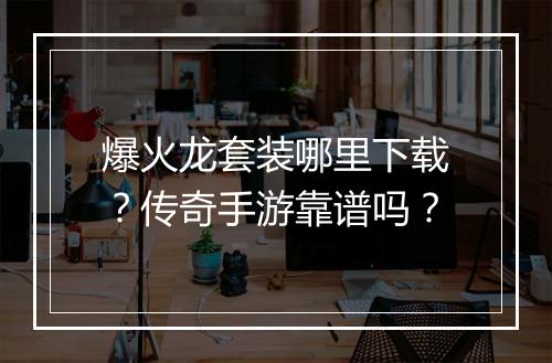 爆火龙套装哪里下载？传奇手游靠谱吗？