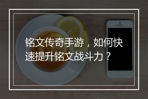 铭文传奇手游，如何快速提升铭文战斗力？