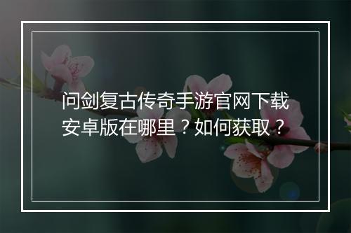 问剑复古传奇手游官网下载安卓版在哪里？如何获取？