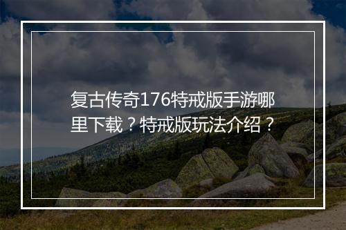 复古传奇176特戒版手游哪里下载？特戒版玩法介绍？
