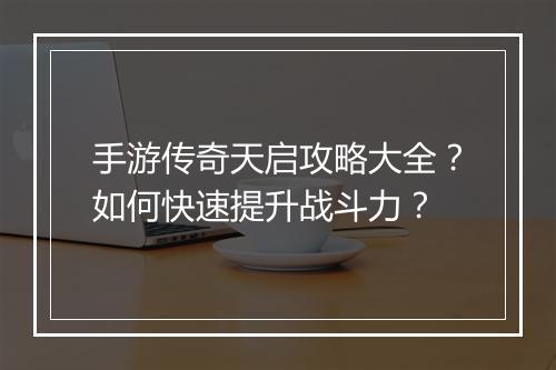 手游传奇天启攻略大全？如何快速提升战斗力？