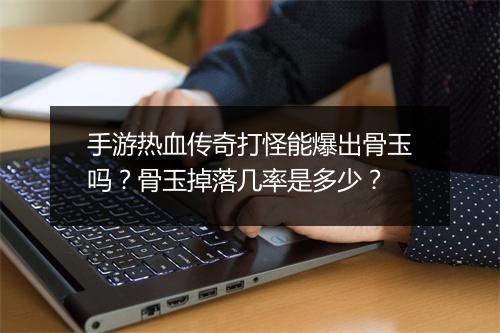 手游热血传奇打怪能爆出骨玉吗？骨玉掉落几率是多少？