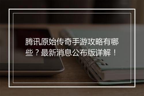 腾讯原始传奇手游攻略有哪些？最新消息公布版详解！