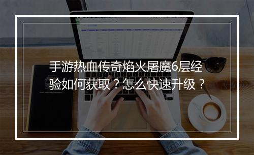 手游热血传奇焰火屠魔6层经验如何获取？怎么快速升级？