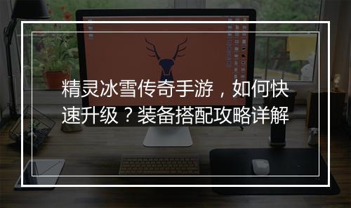 精灵冰雪传奇手游，如何快速升级？装备搭配攻略详解