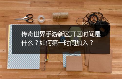 传奇世界手游新区开区时间是什么？如何第一时间加入？