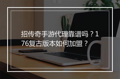招传奇手游代理靠谱吗？176复古版本如何加盟？