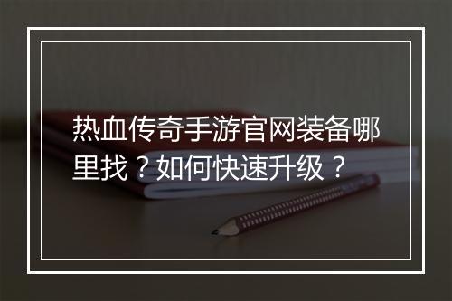 热血传奇手游官网装备哪里找？如何快速升级？