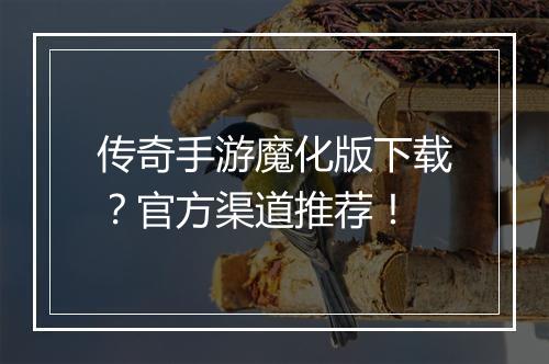 传奇手游魔化版下载？官方渠道推荐！