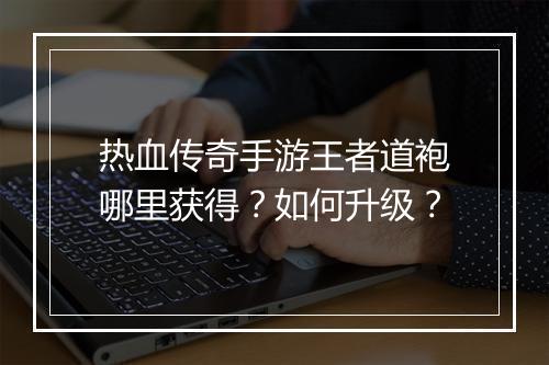 热血传奇手游王者道袍哪里获得？如何升级？