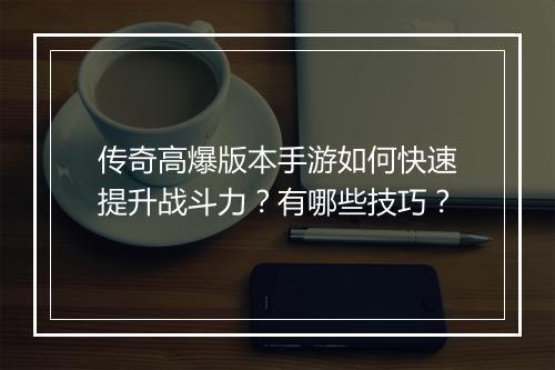 传奇高爆版本手游如何快速提升战斗力？有哪些技巧？