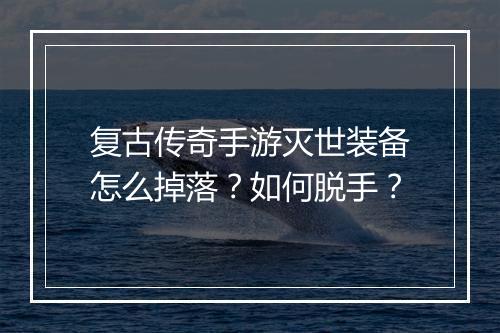复古传奇手游灭世装备怎么掉落？如何脱手？