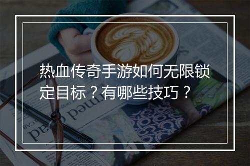 热血传奇手游如何无限锁定目标？有哪些技巧？