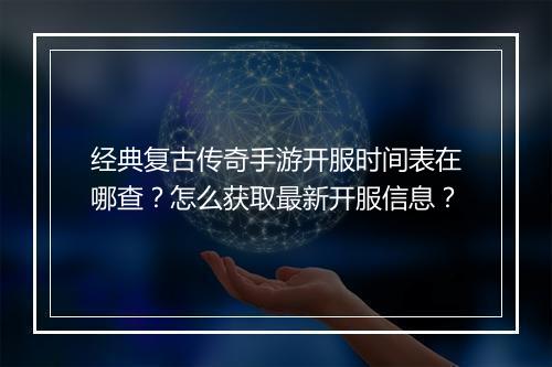 经典复古传奇手游开服时间表在哪查？怎么获取最新开服信息？