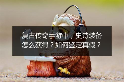 复古传奇手游中，史诗装备怎么获得？如何鉴定真假？