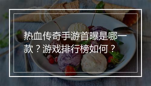 热血传奇手游首曝是哪一款？游戏排行榜如何？