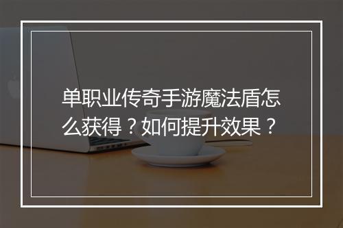 单职业传奇手游魔法盾怎么获得？如何提升效果？