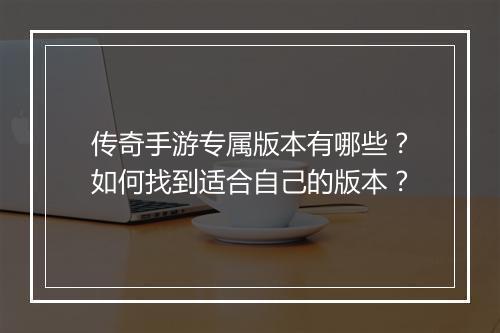 传奇手游专属版本有哪些?如何找到适合自己的版本?