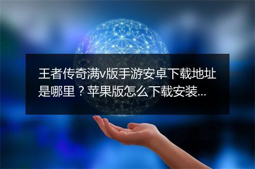 王者传奇满v版手游安卓下载地址是哪里？苹果版怎么下载安装？