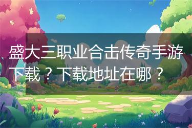 盛大三职业合击传奇手游下载？下载地址在哪？