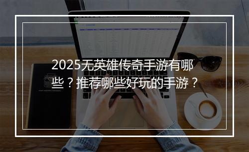 2025无英雄传奇手游有哪些？推荐哪些好玩的手游？