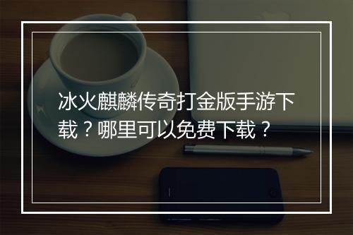 冰火麒麟传奇打金版手游下载？哪里可以免费下载？