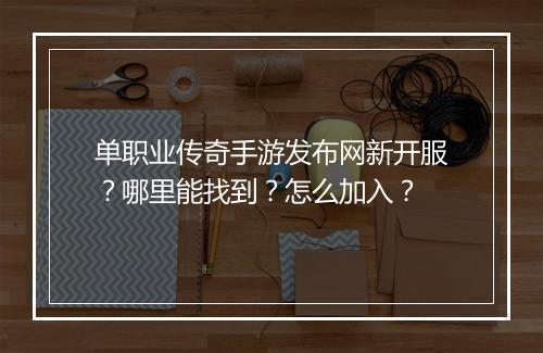 单职业传奇手游发布网新开服？哪里能找到？怎么加入？