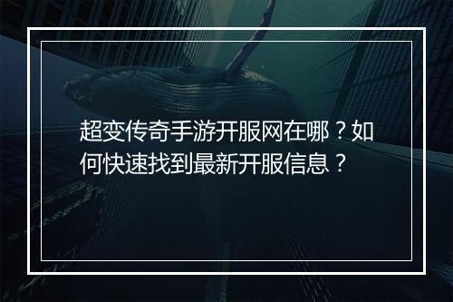 超变传奇手游开服网在哪？如何快速找到最新开服信息？